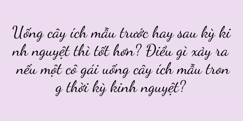 Uống cây ích mẫu trước hay sau kỳ kinh nguyệt thì tốt hơn? Điều gì xảy ra nếu một cô gái uống cây ích mẫu trong thời kỳ kinh nguyệt?