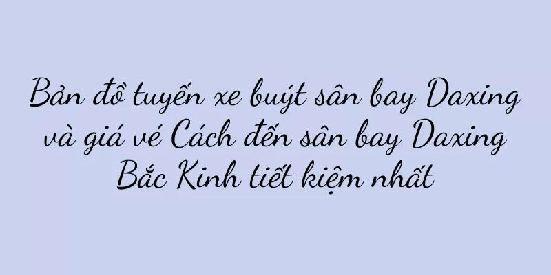 Bản đồ tuyến xe buýt sân bay Daxing và giá vé Cách đến sân bay Daxing Bắc Kinh tiết kiệm nhất