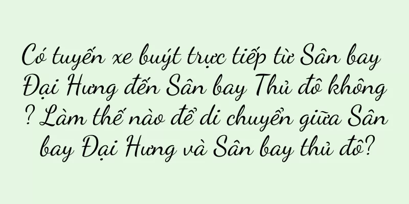 Có tuyến xe buýt trực tiếp từ Sân bay Đại Hưng đến Sân bay Thủ đô không? Làm thế nào để di chuyển giữa Sân bay Đại Hưng và Sân bay thủ đô?