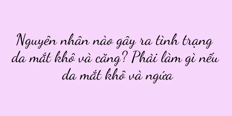 Nguyên nhân nào gây ra tình trạng da mắt khô và căng? Phải làm gì nếu da mắt khô và ngứa