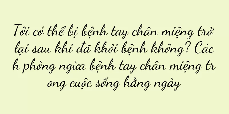 Tôi có thể bị bệnh tay chân miệng trở lại sau khi đã khỏi bệnh không? Cách phòng ngừa bệnh tay chân miệng trong cuộc sống hằng ngày