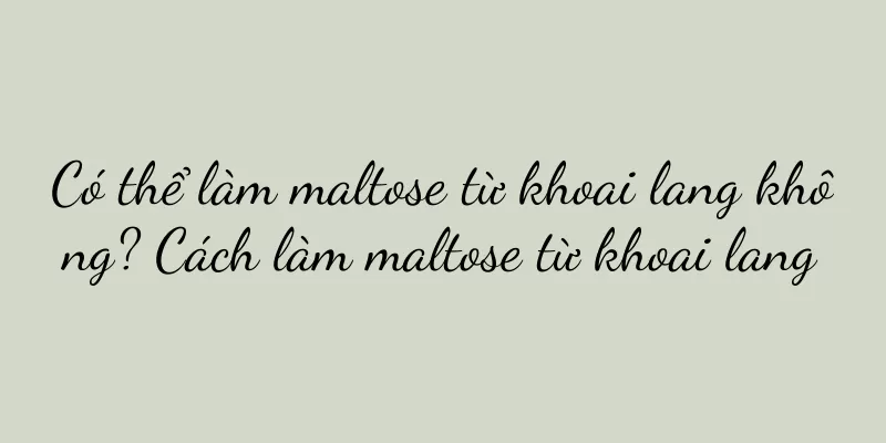 Có thể làm maltose từ khoai lang không? Cách làm maltose từ khoai lang
