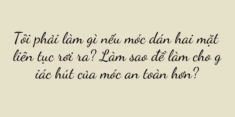 Tôi phải làm gì nếu móc dán hai mặt liên tục rơi ra? Làm sao để làm cho giác hút của móc an toàn hơn?