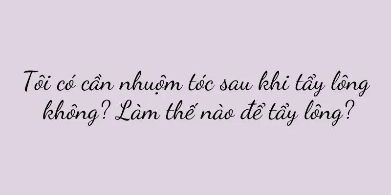 Tôi có cần nhuộm tóc sau khi tẩy lông không? Làm thế nào để tẩy lông?
