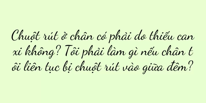 Chuột rút ở chân có phải do thiếu canxi không? Tôi phải làm gì nếu chân tôi liên tục bị chuột rút vào giữa đêm?