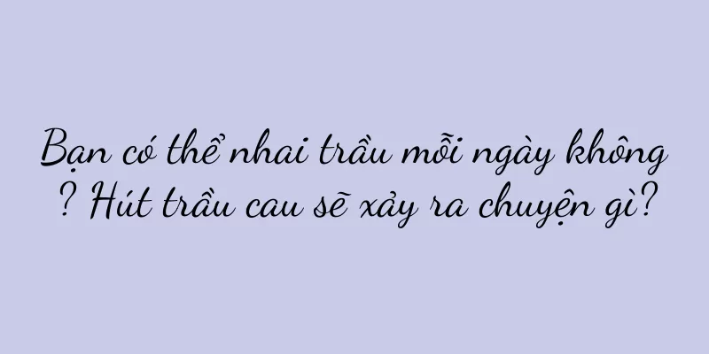 Bạn có thể nhai trầu mỗi ngày không? Hút trầu cau sẽ xảy ra chuyện gì?
