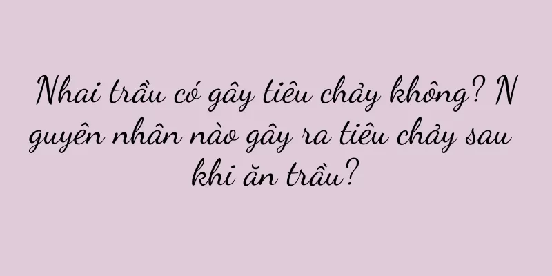 Nhai trầu có gây tiêu chảy không? Nguyên nhân nào gây ra tiêu chảy sau khi ăn trầu?