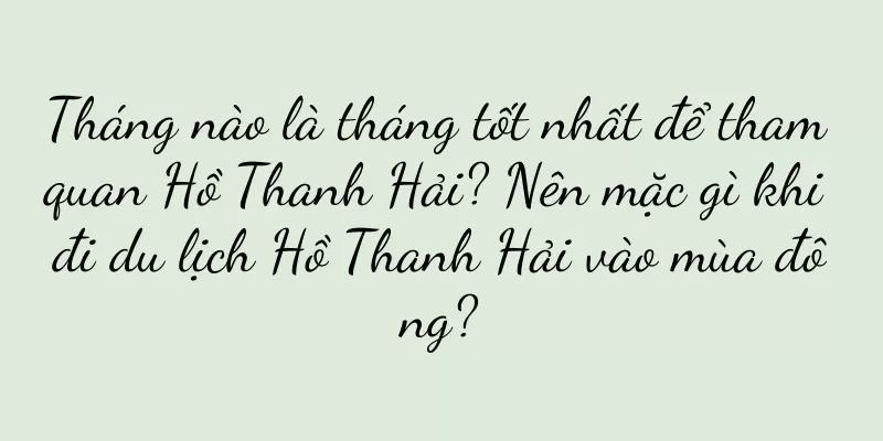 Tháng nào là tháng tốt nhất để tham quan Hồ Thanh Hải? Nên mặc gì khi đi du lịch Hồ Thanh Hải vào mùa đông?