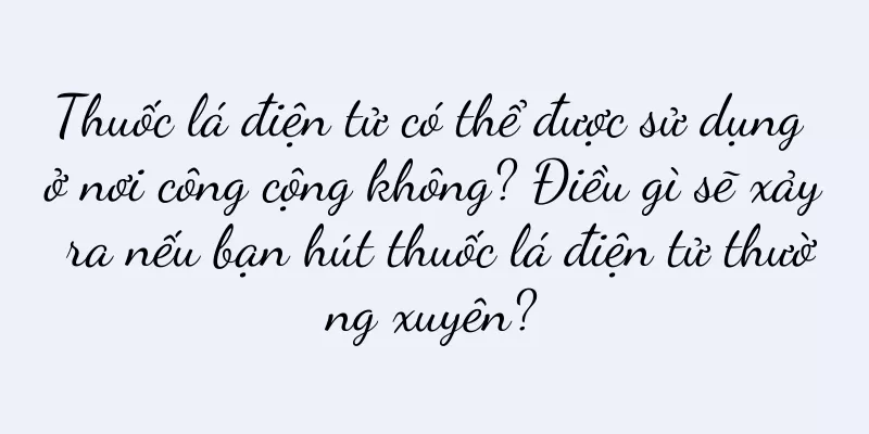 Thuốc lá điện tử có thể được sử dụng ở nơi công cộng không? Điều gì sẽ xảy ra nếu bạn hút thuốc lá điện tử thường xuyên?