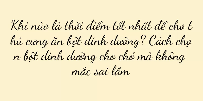 Khi nào là thời điểm tốt nhất để cho thú cưng ăn bột dinh dưỡng? Cách chọn bột dinh dưỡng cho chó mà không mắc sai lầm