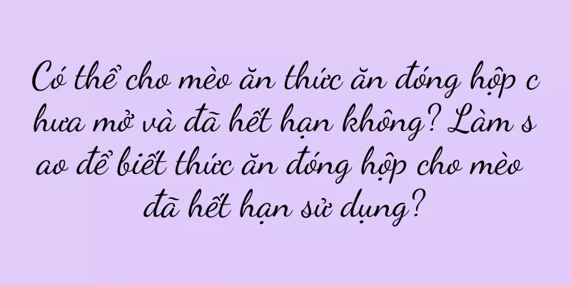 Có thể cho mèo ăn thức ăn đóng hộp chưa mở và đã hết hạn không? Làm sao để biết thức ăn đóng hộp cho mèo đã hết hạn sử dụng?