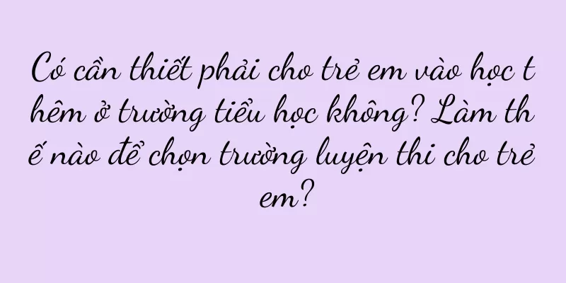 Có cần thiết phải cho trẻ em vào học thêm ở trường tiểu học không? Làm thế nào để chọn trường luyện thi cho trẻ em?