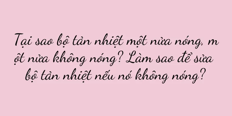 Tại sao bộ tản nhiệt một nửa nóng, một nửa không nóng? Làm sao để sửa bộ tản nhiệt nếu nó không nóng?