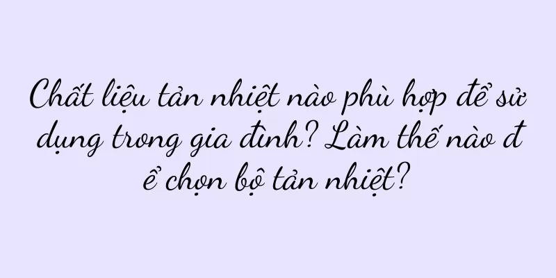 Chất liệu tản nhiệt nào phù hợp để sử dụng trong gia đình? Làm thế nào để chọn bộ tản nhiệt?