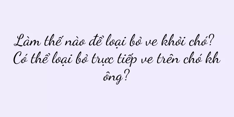 Làm thế nào để loại bỏ ve khỏi chó? Có thể loại bỏ trực tiếp ve trên chó không?