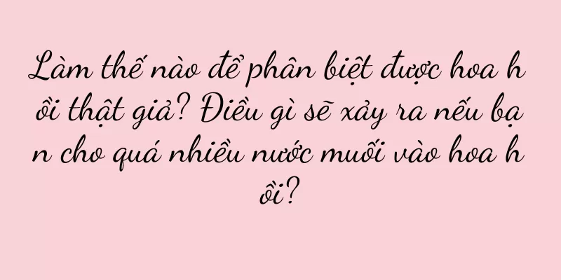 Làm thế nào để phân biệt được hoa hồi thật giả? Điều gì sẽ xảy ra nếu bạn cho quá nhiều nước muối vào hoa hồi?