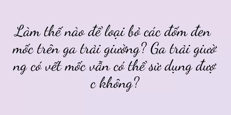 Làm thế nào để loại bỏ các đốm đen mốc trên ga trải giường? Ga trải giường có vết mốc vẫn có thể sử dụng được không?