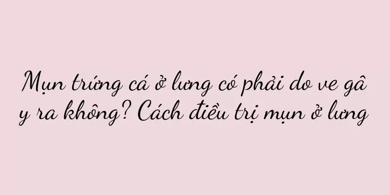 Mụn trứng cá ở lưng có phải do ve gây ra không? Cách điều trị mụn ở lưng