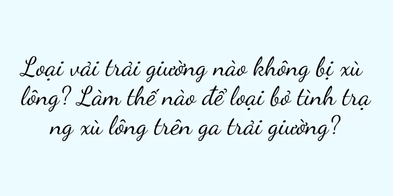 Loại vải trải giường nào không bị xù lông? Làm thế nào để loại bỏ tình trạng xù lông trên ga trải giường?