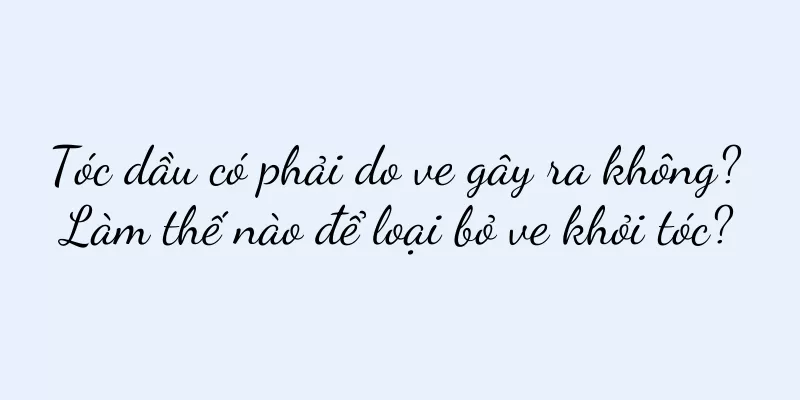 Tóc dầu có phải do ve gây ra không? Làm thế nào để loại bỏ ve khỏi tóc?