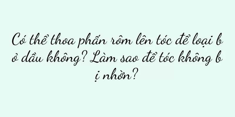 Có thể thoa phấn rôm lên tóc để loại bỏ dầu không? Làm sao để tóc không bị nhờn?