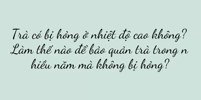 Trà có bị hỏng ở nhiệt độ cao không? Làm thế nào để bảo quản trà trong nhiều năm mà không bị hỏng?