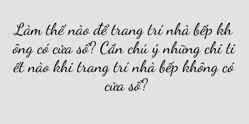 Làm thế nào để trang trí nhà bếp không có cửa sổ? Cần chú ý những chi tiết nào khi trang trí nhà bếp không có cửa sổ?