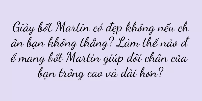 Giày bốt Martin có đẹp không nếu chân bạn không thẳng? Làm thế nào để mang bốt Martin giúp đôi chân của bạn trông cao và dài hơn?