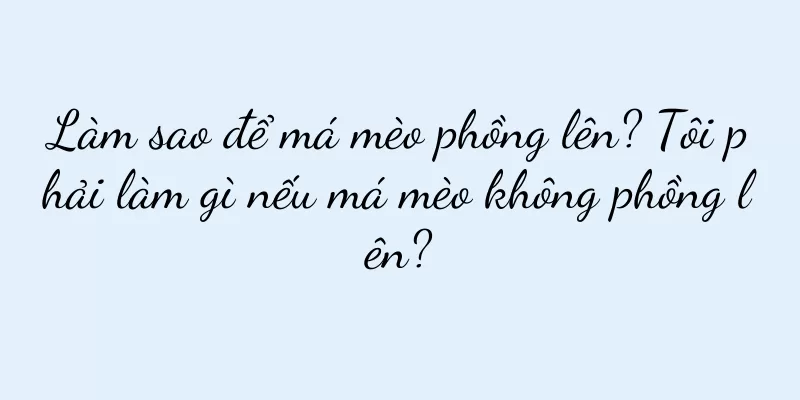 Làm sao để má mèo phồng lên? Tôi phải làm gì nếu má mèo không phồng lên?
