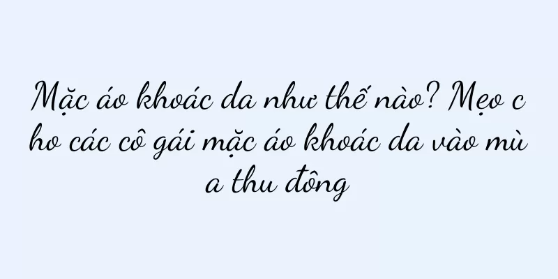 Mặc áo khoác da như thế nào? Mẹo cho các cô gái mặc áo khoác da vào mùa thu đông