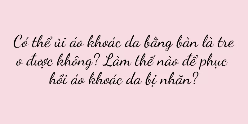 Có thể ủi áo khoác da bằng bàn là treo được không? Làm thế nào để phục hồi áo khoác da bị nhăn?