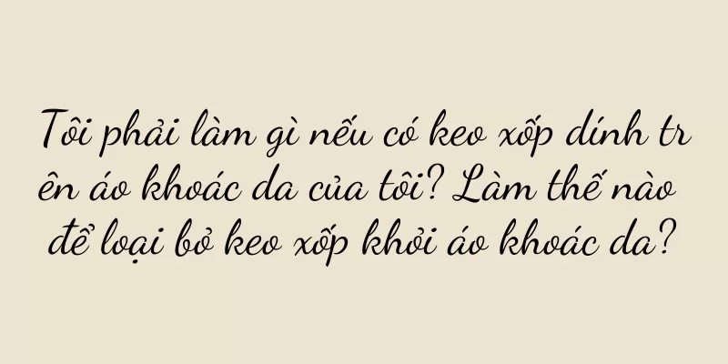 Tôi phải làm gì nếu có keo xốp dính trên áo khoác da của tôi? Làm thế nào để loại bỏ keo xốp khỏi áo khoác da?