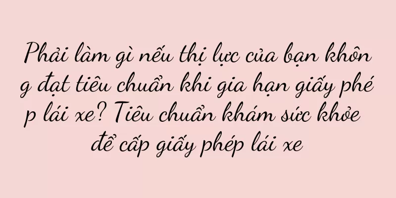 Phải làm gì nếu thị lực của bạn không đạt tiêu chuẩn khi gia hạn giấy phép lái xe? Tiêu chuẩn khám sức khỏe để cấp giấy phép lái xe