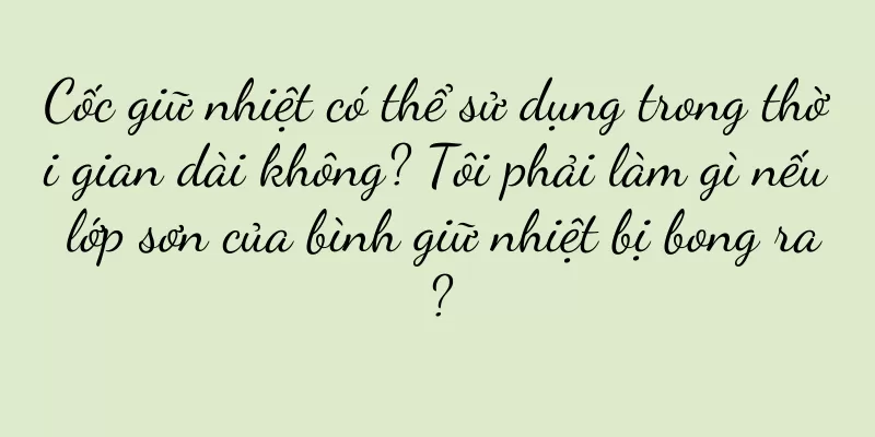 Cốc giữ nhiệt có thể sử dụng trong thời gian dài không? Tôi phải làm gì nếu lớp sơn của bình giữ nhiệt bị bong ra?