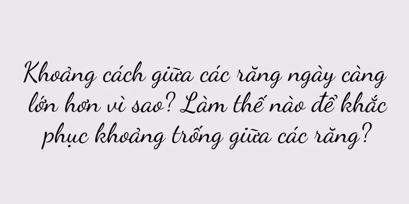 Khoảng cách giữa các răng ngày càng lớn hơn vì sao? Làm thế nào để khắc phục khoảng trống giữa các răng?