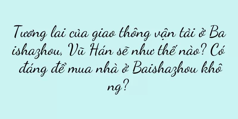 Tương lai của giao thông vận tải ở Baishazhou, Vũ Hán sẽ như thế nào? Có đáng để mua nhà ở Baishazhou không?