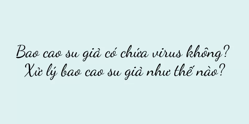 Bao cao su giả có chứa virus không? Xử lý bao cao su giả như thế nào?