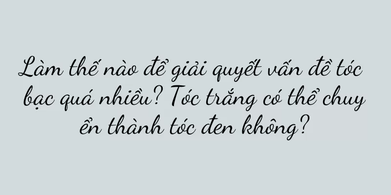 Làm thế nào để giải quyết vấn đề tóc bạc quá nhiều? Tóc trắng có thể chuyển thành tóc đen không?