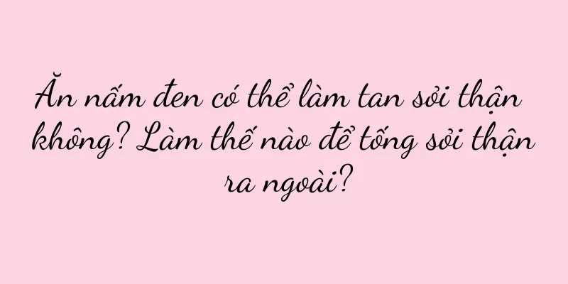 Ăn nấm đen có thể làm tan sỏi thận không? Làm thế nào để tống sỏi thận ra ngoài?