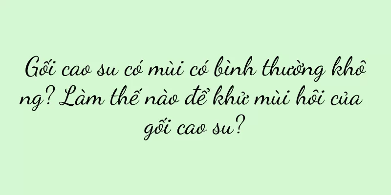 Gối cao su có mùi có bình thường không? Làm thế nào để khử mùi hôi của gối cao su?