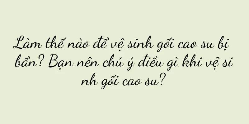 Làm thế nào để vệ sinh gối cao su bị bẩn? Bạn nên chú ý điều gì khi vệ sinh gối cao su?