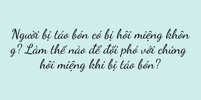 Người bị táo bón có bị hôi miệng không? Làm thế nào để đối phó với chứng hôi miệng khi bị táo bón?