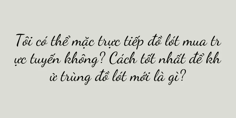 Tôi có thể mặc trực tiếp đồ lót mua trực tuyến không? Cách tốt nhất để khử trùng đồ lót mới là gì?