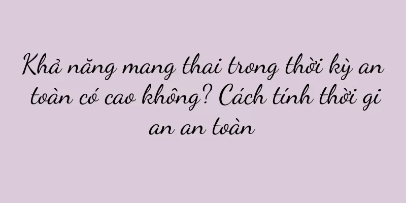 Khả năng mang thai trong thời kỳ an toàn có cao không? Cách tính thời gian an toàn