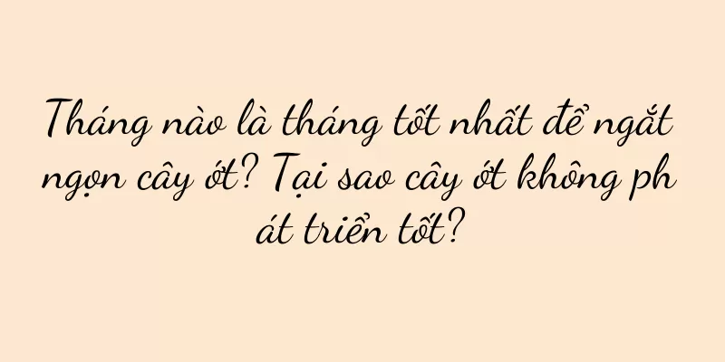 Tháng nào là tháng tốt nhất để ngắt ngọn cây ớt? Tại sao cây ớt không phát triển tốt?