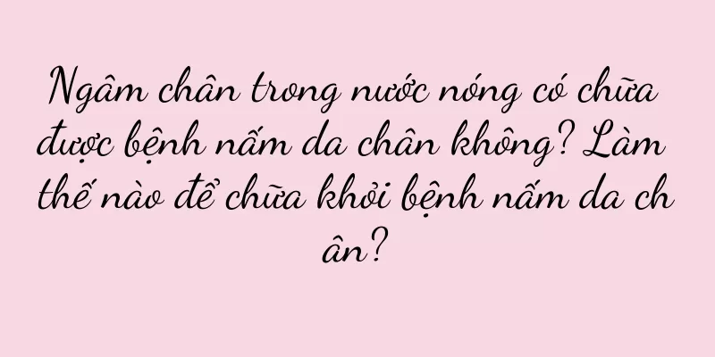 Ngâm chân trong nước nóng có chữa được bệnh nấm da chân không? Làm thế nào để chữa khỏi bệnh nấm da chân?