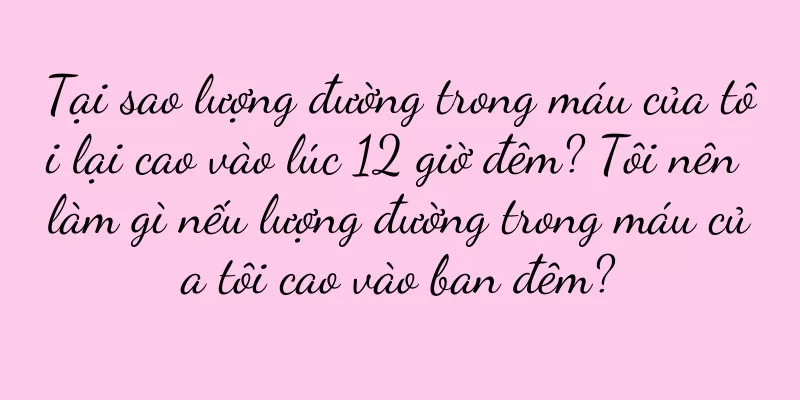 Tại sao lượng đường trong máu của tôi lại cao vào lúc 12 giờ đêm? Tôi nên làm gì nếu lượng đường trong máu của tôi cao vào ban đêm?