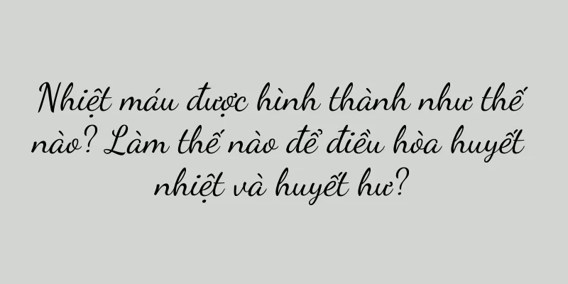 Nhiệt máu được hình thành như thế nào? Làm thế nào để điều hòa huyết nhiệt và huyết hư?
