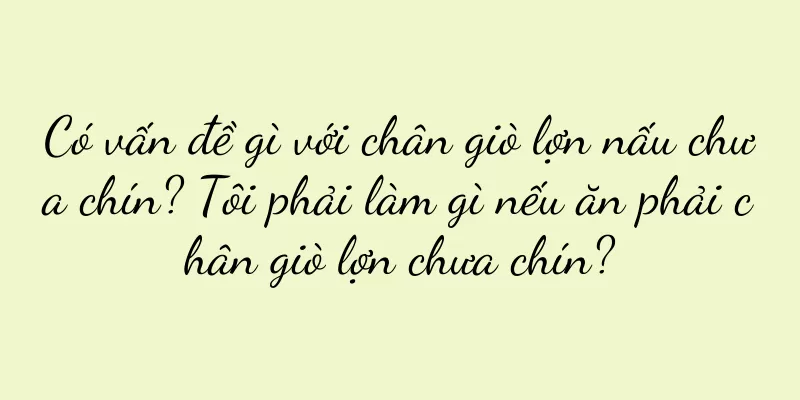 Có vấn đề gì với chân giò lợn nấu chưa chín? Tôi phải làm gì nếu ăn phải chân giò lợn chưa chín?