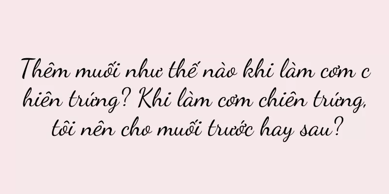 Thêm muối như thế nào khi làm cơm chiên trứng? Khi làm cơm chiên trứng, tôi nên cho muối trước hay sau?
